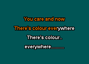 You care and now

There's colour everywhere

There's coIour..

everywhere ...........