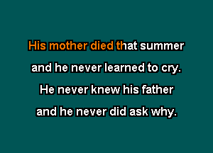 His mother died that summer
and he never learned to cry.

He never knew his father

and he never did ask why.