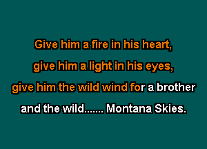 Give him af'lre in his heart,
give him a light in his eyes,
give him the wild wind for a brother

and the wild ....... Montana Skies.