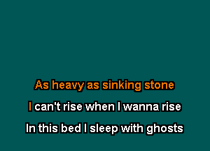 As heavy as sinking stone

I can't rise when I wanna rise

In this bed I sleep with ghosts