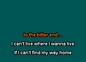 to the bitter end....

I can't live where I wanna live

If I can't fmd my way home