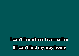 I can't live where I wanna live

If I can't fmd my way home