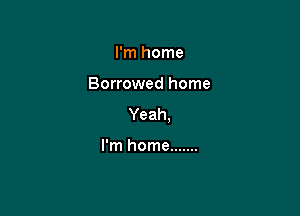 I'm home

Borrowed home

Yeah.

I'm home .......