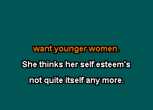 want younger women.

She thinks her self esteem's

not quite itself any more.