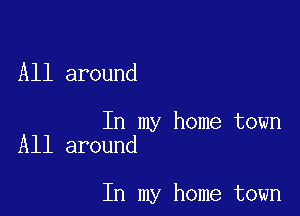 All around

In my home town
All around

In my home town