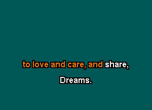 to love and care. and share,

Dreams.