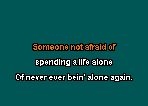 Someone not afraid of

spending a life alone

0f never ever bein' alone again.