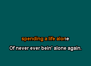 spending a life alone

0f never ever bein' alone again.