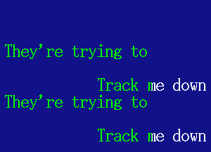 They re trying to

Track me down
They re trying to

Track me down