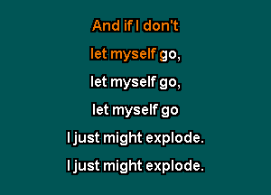 And ifl don't
let myself 90,
let myself 90,
let myself 90

ljust might explode.

ljust might explode.