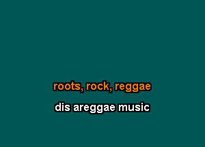 roots, rock, reggae

dis areggae music