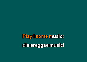 Play I some musicz

dis areggae music!