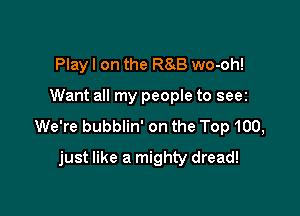 Play I on the R83 wo-oh!

Want all my people to seer

We're bubblin' on the Top 100,

just like a mighty dread!