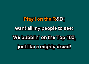 Playl on the R8 B

want all my people to seei

We bubblin' on the Top 100,
just like a mighty dread!