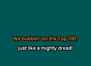 We bubblin' on the Top 100,
just like a mighty dread!
