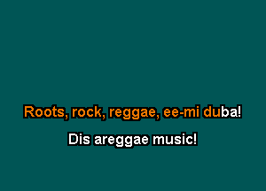 Roots, rock, reggae. ee-mi duba!

Dis areggae music!
