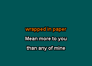 wrapped in paper

Mean more to you

than any of mine