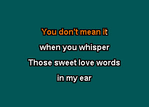 You don't mean it

when you whisper

Those sweet love words

in my ear