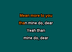 Mean more to you

than mine do, dear
Yeah than

mine do, dear