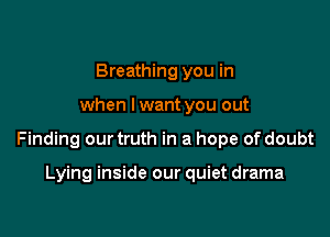 Breathing you in

when lwant you out

Finding our truth in a hope of doubt

Lying inside our quiet drama