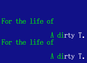 For the life of

A dirty T.
For the life of

A dirty T.