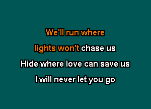 We'll run where
lights won't chase us

Hide where love can save us

lwill never let you go