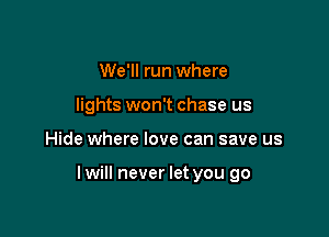 We'll run where
lights won't chase us

Hide where love can save us

lwill never let you go