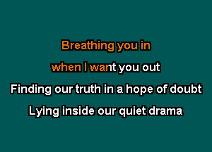 Breathing you in

when lwant you out

Finding our truth in a hope of doubt

Lying inside our quiet drama