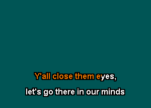 Y'all close them eyes,

let's go there in our minds