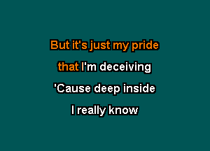 But it's just my pride

that I'm deceiving

'Cause deep inside

I really know