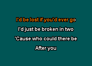 I'd be lost ifyou'd ever go

I'd just be broken in two
'Cause who could there be

After you