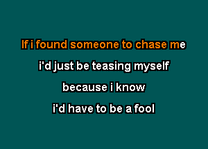 lfi found someone to chase me

i'd just be teasing myself

because i know

i'd have to be a fool
