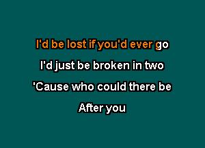 I'd be lost ifyou'd ever go

I'd just be broken in two
'Cause who could there be

After you