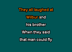 They all laughed at
Wilbur and
his brother

When they said
that man could fly