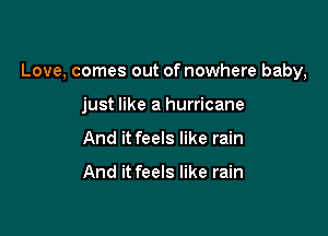 Love, comes out of nowhere baby,

just like a hurricane
And it feels like rain

And it feels like rain