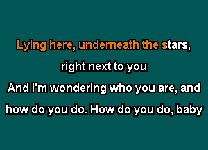 Lying here, underneath the stars,
right next to you
And I'm wondering who you are, and

how do you do. How do you do, baby