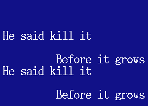 He said kill it

Before it grows
He said kill it

Before it grows