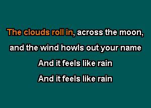 The clouds roll in, across the moon,

and the wind howls out your name
And it feels like rain

And it feels like rain