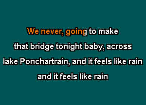 We never, going to make
that bridge tonight baby, across
lake Ponchartrain, and it feels like rain

and it feels like rain