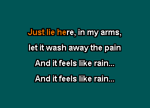 Just lie here, in my arms,

let it wash away the pain

And it feels like rain...

And it feels like rain...