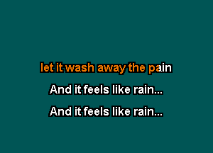 let it wash away the pain

And it feels like rain...

And it feels like rain...