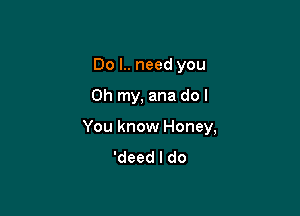 Do I.. need you

Oh my, ana do I

You know Honey,
'deed I do