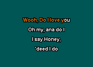 Wooh, Do I love you

Oh my, ana do I
I say Honey,
'deed I do