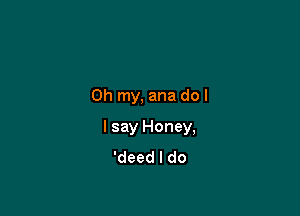 Oh my, ana do I

I say Honey,
'deed I do