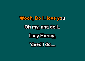 Wooh, Do l.. love you

Oh my, ana do l..
I say Honey,
'deed I do....