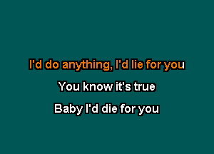 I'd do anything, I'd lie for you

You know it's true

Baby I'd die for you