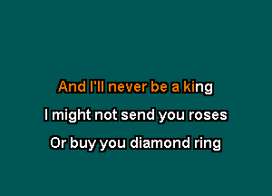 And I'll never be a king

I might not send you roses

0r buy you diamond ring