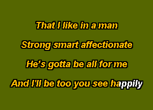 That I Iike in a man
Strong smart affectionate

He's gotta be a for me

And N! be too you see happiiy