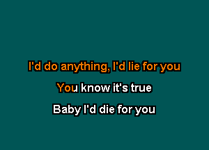 I'd do anything, I'd lie for you

You know it's true

Baby I'd die for you