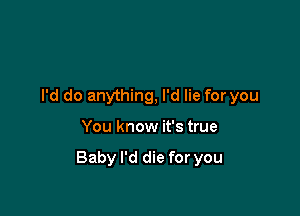 I'd do anything, I'd lie for you

You know it's true

Baby I'd die for you